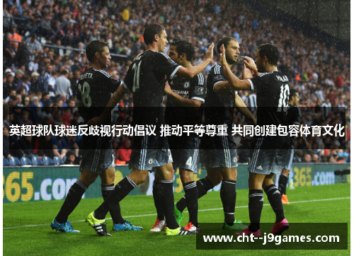 英超球队球迷反歧视行动倡议 推动平等尊重 共同创建包容体育文化