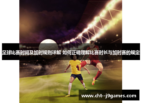 足球比赛时间及加时规则详解 如何正确理解比赛时长与加时赛的规定