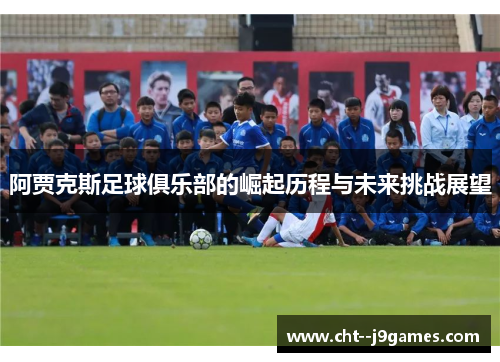 阿贾克斯足球俱乐部的崛起历程与未来挑战展望