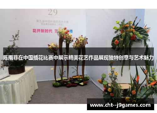 陈雨菲在中国插花比赛中展示精美花艺作品展现独特创意与艺术魅力