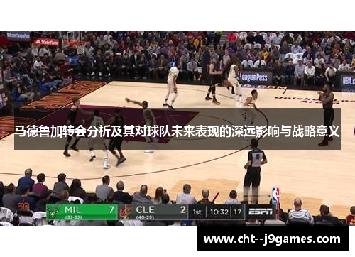 马德鲁加转会分析及其对球队未来表现的深远影响与战略意义