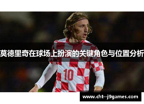 莫德里奇在球场上扮演的关键角色与位置分析