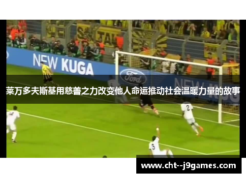 莱万多夫斯基用慈善之力改变他人命运推动社会温暖力量的故事