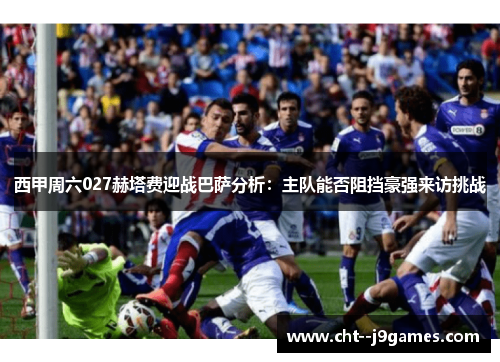 西甲周六027赫塔费迎战巴萨分析：主队能否阻挡豪强来访挑战