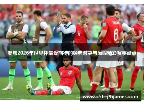 聚焦2026年世界杯最受期待的经典对决与巅峰精彩赛事盘点