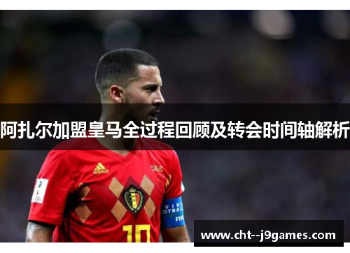 阿扎尔加盟皇马全过程回顾及转会时间轴解析
