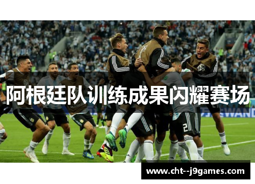 阿根廷队训练成果闪耀赛场