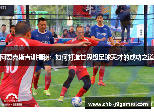 阿贾克斯青训揭秘：如何打造世界级足球天才的成功之道