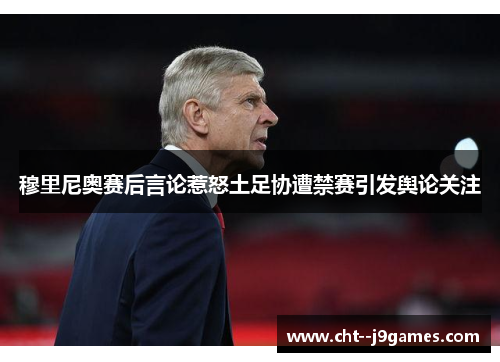 穆里尼奥赛后言论惹怒土足协遭禁赛引发舆论关注 穆里尼奥赛后言论惹怒土足协遭禁赛引发舆论关注