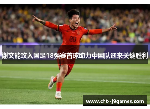 谢文能攻入国足18强赛首球助力中国队迎来关键胜利 谢文能攻入国足18强赛首球助力中国队迎来关键胜利