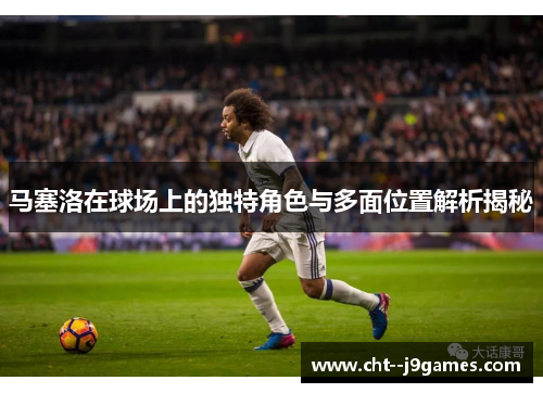 马塞洛在球场上的独特角色与多面位置解析揭秘