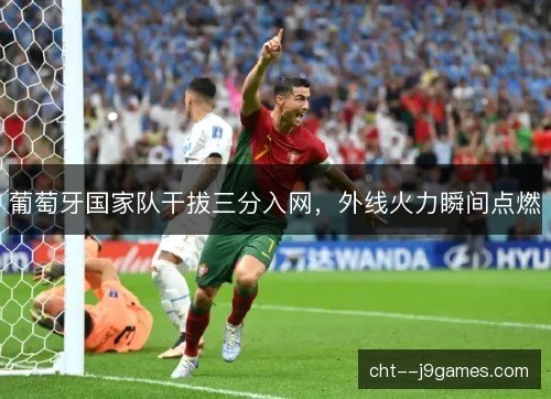 葡萄牙国家队干拔三分入网,外线火力瞬间点燃 葡萄牙国家队干拔三分入网,外线火力瞬间点燃