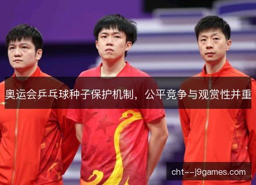奥运会乒乓球种子保护机制,公平竞争与观赏性并重 奥运会乒乓球种子保护机制,公平竞争与观赏性并重